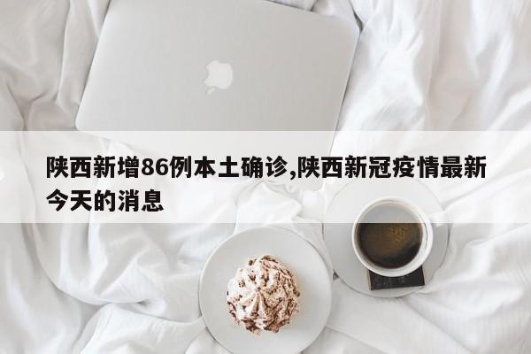 陕西新增86例本土确诊,陕西新冠疫情最新今天的消息