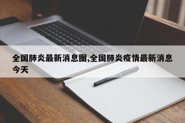 全国肺炎最新消息图,全国肺炎疫情最新消息今天