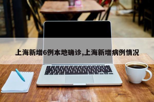 上海新增6例本地确诊,上海新增病例情况