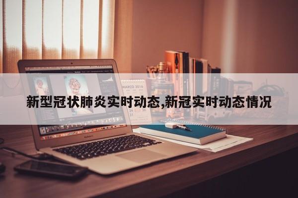 新型冠状肺炎实时动态,新冠实时动态情况