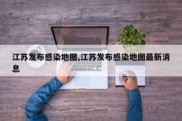 江苏发布感染地图,江苏发布感染地图最新消息