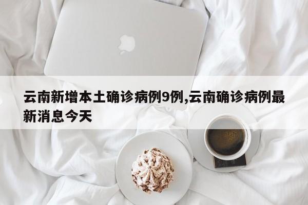 云南新增本土确诊病例9例,云南确诊病例最新消息今天