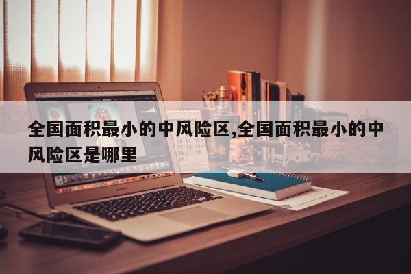 全国面积最小的中风险区,全国面积最小的中风险区是哪里