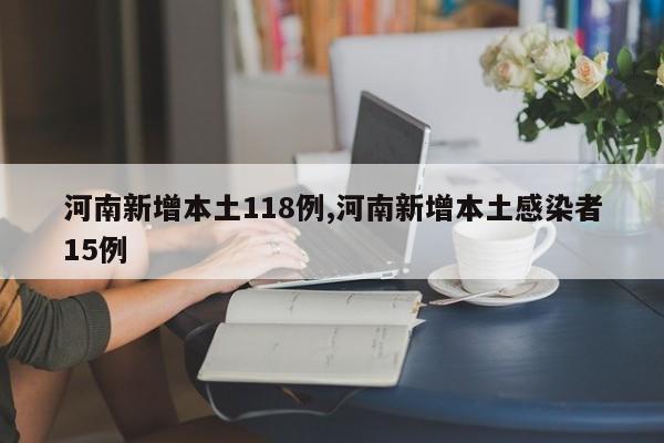 河南新增本土118例,河南新增本土感染者15例