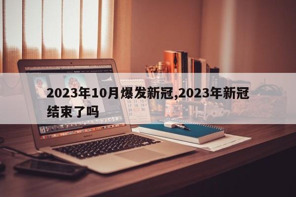 2023年10月爆发新冠,2023年新冠结束了吗