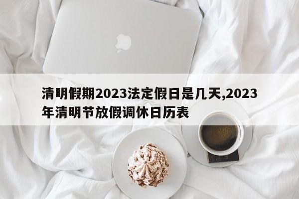 清明假期2023法定假日是几天,2023年清明节放假调休日历表