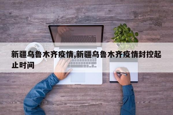 新疆乌鲁木齐疫情,新疆乌鲁木齐疫情封控起止时间