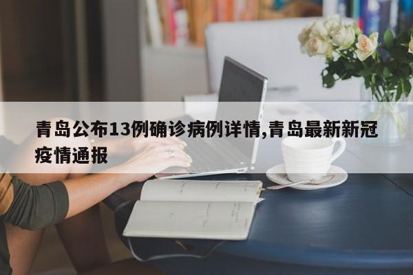 青岛公布13例确诊病例详情,青岛最新新冠疫情通报