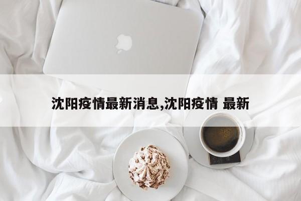 沈阳疫情最新消息,沈阳疫情 最新