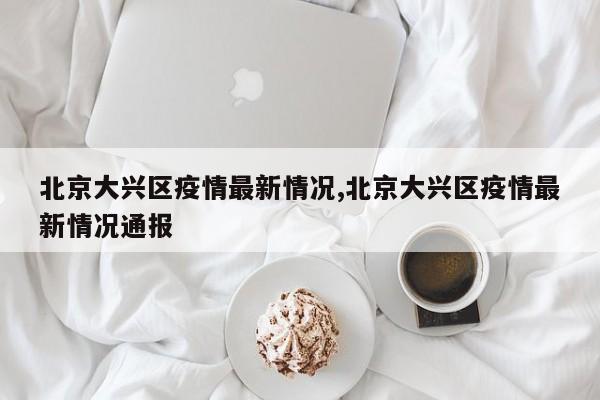 北京大兴区疫情最新情况,北京大兴区疫情最新情况通报