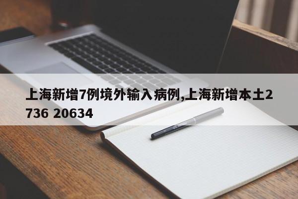 上海新增7例境外输入病例,上海新增本土2736 20634