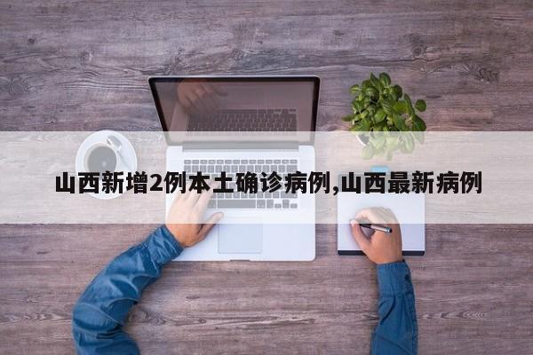 山西新增2例本土确诊病例,山西最新病例
