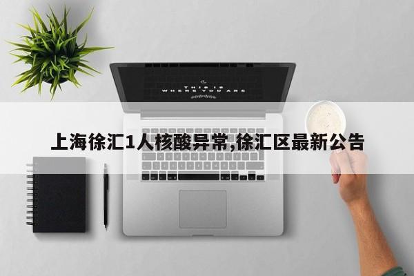 上海徐汇1人核酸异常,徐汇区最新公告