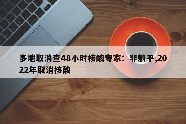 多地取消查48小时核酸专家:非躺平,2022年取消核酸