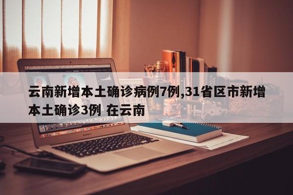 云南新增本土确诊病例7例,31省区市新增本土确诊3例 在云南