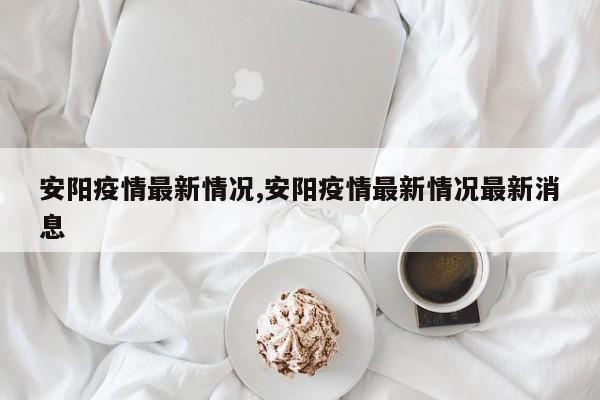 安阳疫情最新情况,安阳疫情最新情况最新消息