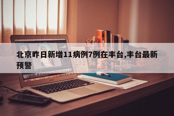北京昨日新增11病例7例在丰台,丰台最新预警
