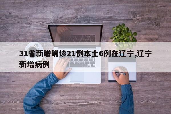 31省新增确诊21例本土6例在辽宁,辽宁新增病例