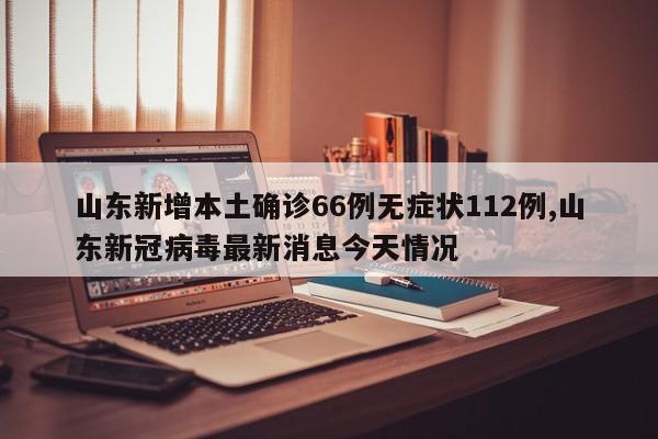 山东新增本土确诊66例无症状112例,山东新冠病毒最新消息今天情况