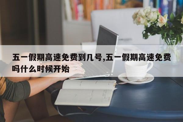 五一假期高速免费到几号,五一假期高速免费吗什么时候开始