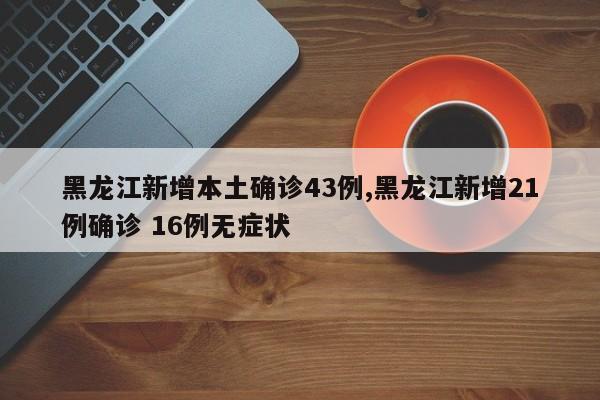 黑龙江新增本土确诊43例,黑龙江新增21例确诊 16例无症状