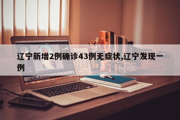 辽宁新增2例确诊43例无症状,辽宁发现一例