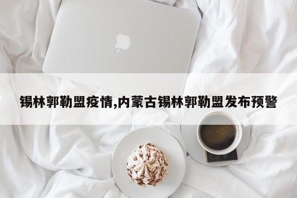 锡林郭勒盟疫情,内蒙古锡林郭勒盟发布预警