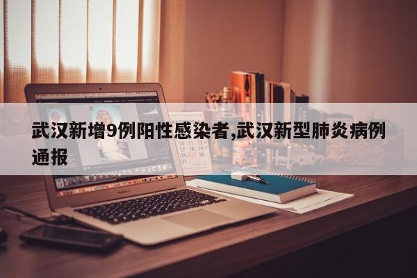 武汉新增9例阳性感染者,武汉新型肺炎病例通报
