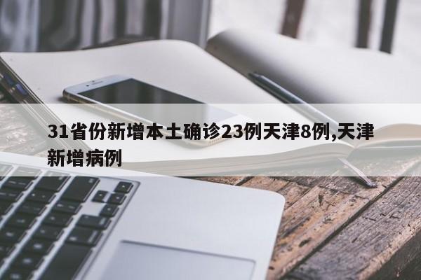 31省份新增本土确诊23例天津8例,天津新增病例