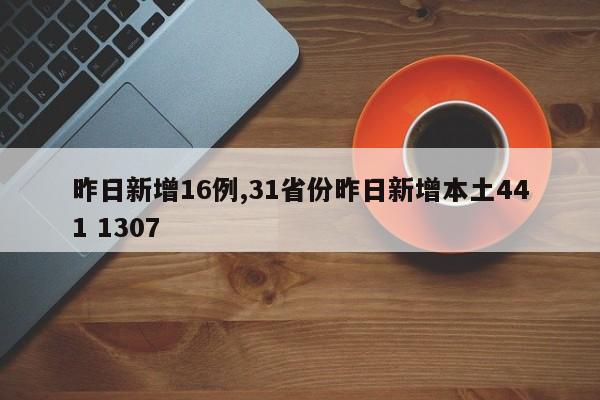 昨日新增16例,31省份昨日新增本土441 1307