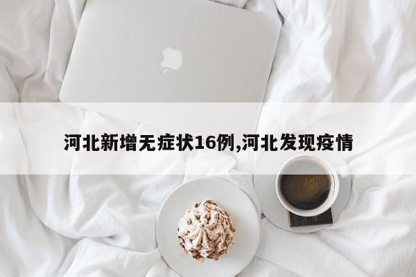 河北新增无症状16例,河北发现疫情