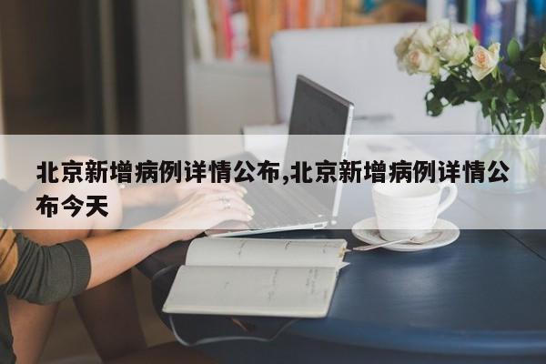 北京新增病例详情公布,北京新增病例详情公布今天