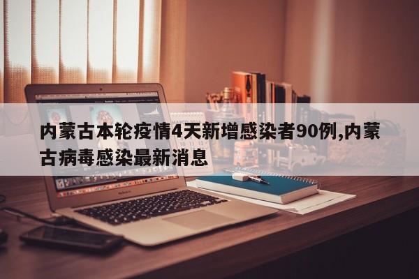 内蒙古本轮疫情4天新增感染者90例,内蒙古病毒感染最新消息