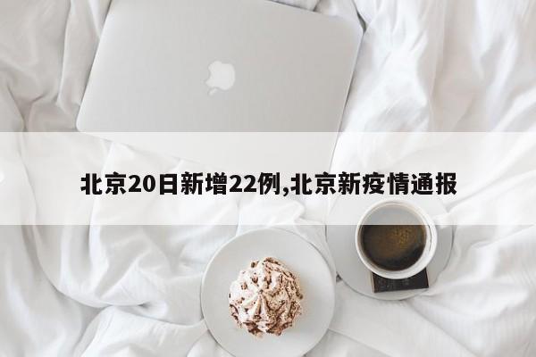 北京20日新增22例,北京新疫情通报