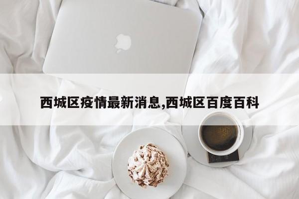 西城区疫情最新消息,西城区百度百科