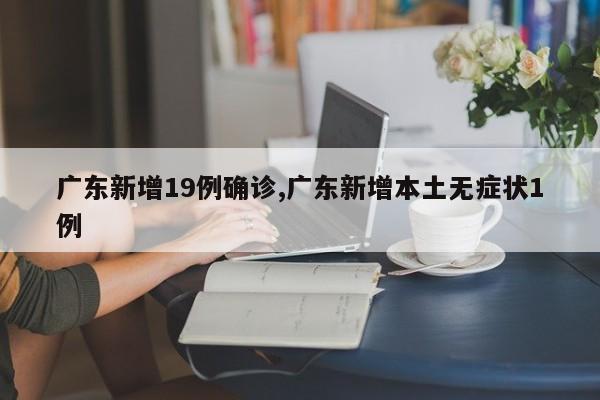 广东新增19例确诊,广东新增本土无症状1例