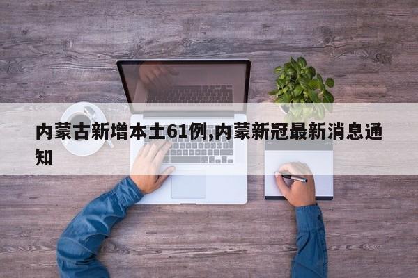 内蒙古新增本土61例,内蒙新冠最新消息通知