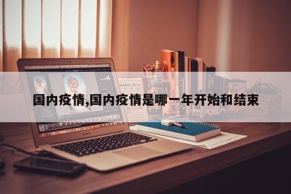 国内疫情,国内疫情是哪一年开始和结束