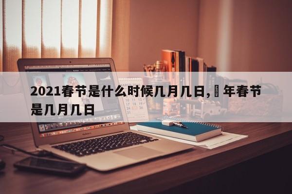 2021春节是什么时候几月几日,眀年春节是几月几日