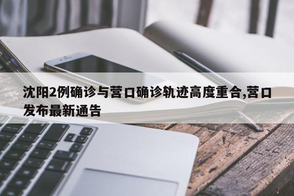 沈阳2例确诊与营口确诊轨迹高度重合,营口发布最新通告