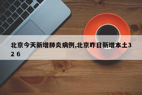 北京今天新增肺炎病例,北京昨日新增本土32 6