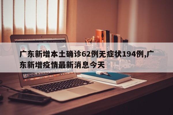 广东新增本土确诊62例无症状194例,广东新增疫情最新消息今天