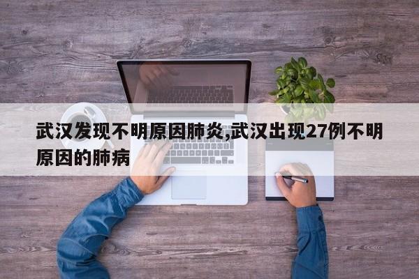 武汉发现不明原因肺炎,武汉出现27例不明原因的肺病