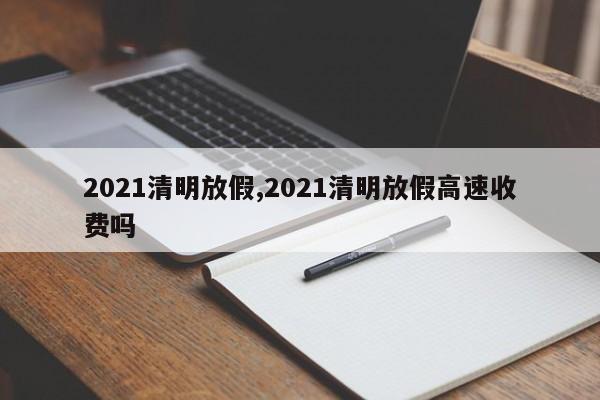 2021清明放假,2021清明放假高速收费吗