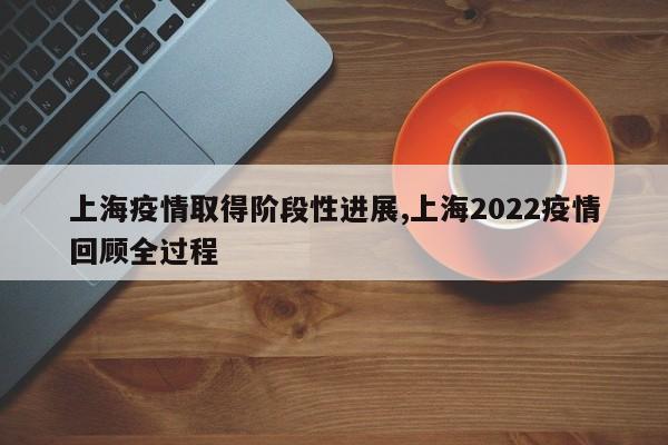 上海疫情取得阶段性进展,上海2022疫情回顾全过程