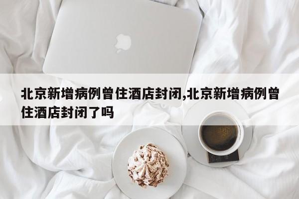 北京新增病例曾住酒店封闭,北京新增病例曾住酒店封闭了吗