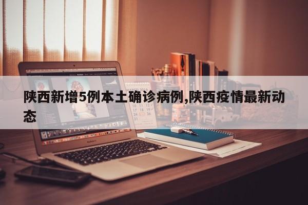 陕西新增5例本土确诊病例,陕西疫情最新动态