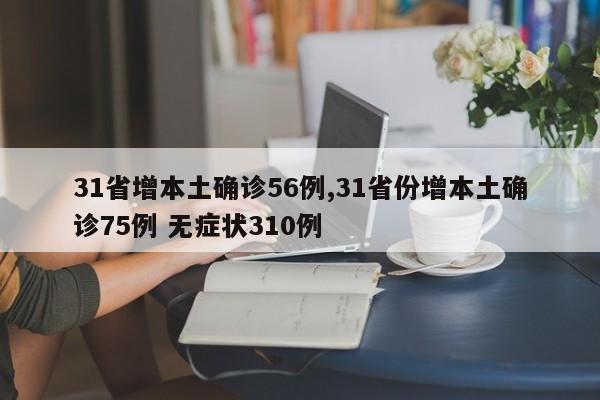 31省增本土确诊56例,31省份增本土确诊75例 无症状310例