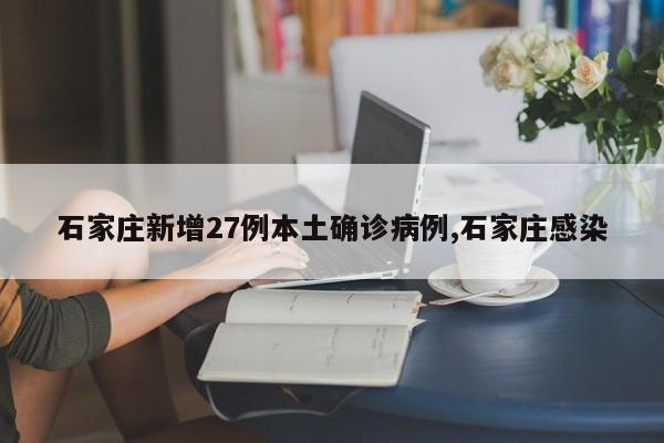 石家庄新增27例本土确诊病例,石家庄感染