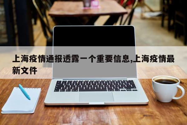 上海疫情通报透露一个重要信息,上海疫情最新文件